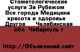 Стоматологические услуги За Рубежом - Все города Медицина, красота и здоровье » Другое   . Челябинская обл.,Чебаркуль г.